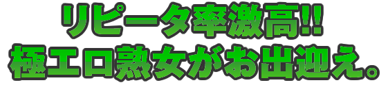 リピータ率激高！！極エロ熟女がお出迎え。