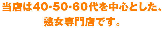 当店は40・50・60代を中心とした、熟女専門店です。